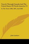 Travels Through Canada And The United States Of North America V1: In The Years 1806, 1807, And 1808 di John Lambert edito da Kessinger Publishing, Llc