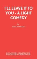 I'll Leave It To You - A Light Comedy di Noël Coward edito da Samuel French