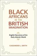 Black Africans in the British Imagination: English Narratives of the Early Atlantic World di Cassander L. Smith edito da LOUISIANA ST UNIV PR