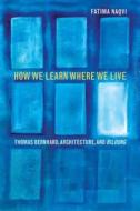 How We Learn Where We Live: Thomas Bernhard, Architecture, and Bildung di Fatima Naqvi edito da NORTHWESTERN UNIV PR