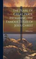 The Pearl of Great Price, Including the Famous Titles of Jesus Christ di William Dyer edito da LEGARE STREET PR
