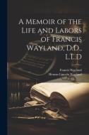 A Memoir of the Life and Labors of Francis Wayland, D.D., L.L.D di Francis Wayland, Heman Lincoln Wayland edito da LEGARE STREET PR