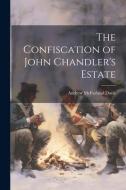 The Confiscation of John Chandler's Estate di Andrew Mcfarland Davis edito da LEGARE STREET PR