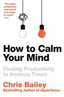 How To Calm Your Mind di Chris Bailey edito da Pan Macmillan
