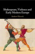 Shakespeare, Violence And Early Modern Europe di Andrew Hiscock edito da Cambridge University Press
