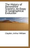 The History Of Devonshire Scenery; An Essay In Geographical Evolution di Clayden Arthur William edito da Bibliolife