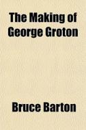 The Making Of George Groton di Bruce Barton edito da General Books