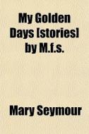 My Golden Days [stories] By M.f.s. di Mary Seymour edito da General Books