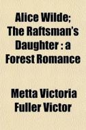 Alice Wilde; The Raftsman's Daughter : A di Metta Victoria Fuller Victor edito da General Books