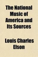 The National Music of America and Its Sources di Louis Charles Elson edito da Rarebooksclub.com
