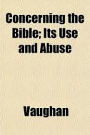 Concerning The Bible; Its Use And Abuse di Vaughan edito da General Books