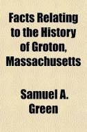 Facts Relating To The History Of Groton, di Samuel Abbott Green edito da General Books