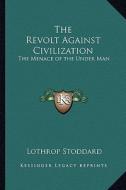 The Revolt Against Civilization: The Menace of the Under Man di Lothrop Stoddard edito da Kessinger Publishing