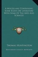 A Miscellany Containing Some Essays on Literature with Some of the Arts and Sciences di Thomas Huntington edito da Kessinger Publishing