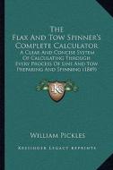 The Flax and Tow Spinner's Complete Calculator: A Clear and Concise System of Calculating Through Every Process of Line and Tow Preparing and Spinning di William Pickles edito da Kessinger Publishing