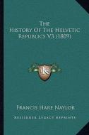 The History of the Helvetic Republics V3 (1809) di Francis Hare Naylor edito da Kessinger Publishing