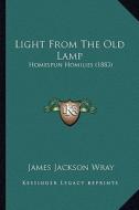 Light from the Old Lamp: Homespun Homilies (1883) di James Jackson Wray edito da Kessinger Publishing