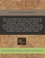 The Declaration And Information Of The High And Puissant King Of Bohemia, Against The Vniust Mandates Published In The Name Of The Emperour As Also Ag di Frederick King of Prussia edito da Eebo Editions, Proquest