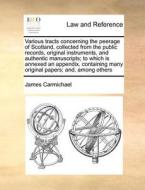 Various Tracts Concerning The Peerage Of Scotland, Collected From The Public Records, Original Instruments, And Authentic Manuscripts; To Which Is Ann di James Carmichael edito da Gale Ecco, Print Editions