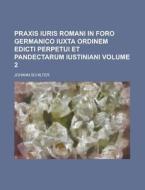 Praxis Iuris Romani in Foro Germanico Iuxta Ordinem Edicti Perpetui Et Pandectarum Iustiniani Volume 2 di Johann Schilter edito da Rarebooksclub.com