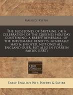 The Blessednes Of Brytaine, Or A Celebration Of The Queenes Holyday Conteining, A Breefe Rehersall, Of The Inestimable Benefits, Generally Had & Enioy di Maurice Kyffin edito da Eebo Editions, Proquest