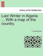 Last Winter in Algeria ... With a map of the country. di H. Lloyd Evans edito da British Library, Historical Print Editions
