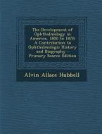 The Development of Ophthalmology in America, 1800 to 1870: A Contribution to Ophthalmologic History and Biography di Alvin Allace Hubbell edito da Nabu Press