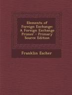 Elements of Foreign Exchange: A Foreign Exchange Primer - Primary Source Edition di Franklin Escher edito da Nabu Press