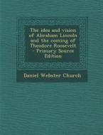 The Idea and Vision of Abraham Lincoln and the Coming of Theodore Roosevelt - Primary Source Edition di Daniel Webster Church edito da Nabu Press