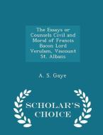 The Essays Or Counsels Civil And Moral Of Francis Bacon Lord Verulam, Viscount St. Albans - Scholar's Choice Edition di A S Gaye edito da Scholar's Choice