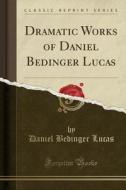 Dramatic Works Of Daniel Bedinger Lucas (classic Reprint) di Daniel Bedinger Lucas edito da Forgotten Books