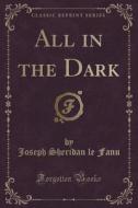 All In The Dark (classic Reprint) di Joseph Sheridan Le Fanu edito da Forgotten Books