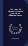 John Cabot, The Discoverer Of North America, And Sebastian, His Son; di Henry Harrisse edito da Sagwan Press