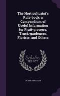 The Horticulturist's Rule-book; A Compendium Of Useful Information For Fruit-growers, Truck-gardeners, Florists, And Others di L H 1858-1954 Bailey edito da Palala Press