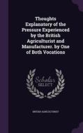 Thoughts Explanatory Of The Pressure Experienced By The British Agriculturist And Manufacturer. By One Of Both Vocations di British Agriculturist edito da Palala Press
