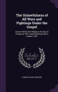 The Unlawfulness Of All Wars And Fightings Under The Gospel di London Yearly Meeting edito da Palala Press