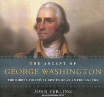 The Ascent of George Washington: The Hidden Political Genius of an American Icon di John E. Ferling edito da Tantor Media Inc