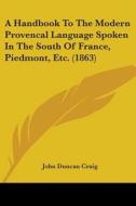 A Handbook to the Modern Provencal Language Spoken in the South of France, Piedmont, Etc. (1863) di John Duncan Craig edito da Kessinger Publishing
