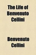 The Life Of Benvenuto Cellini di Benvenuto Cellini edito da General Books Llc