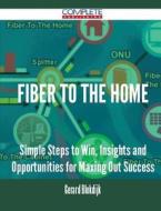 Fiber To The Home - Simple Steps To Win, Insights And Opportunities For Maxing Out Success di Gerard Blokdijk edito da Complete Publishing