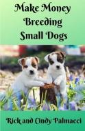 Make Money Breeding Small Dogs di Rick And Cindy Palmacci edito da INDEPENDENTLY PUBLISHED