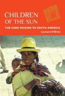 Children of the Sun: The Cork Mission to South America di Leonard O'Brien edito da VERITAS
