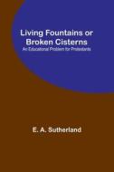 Living Fountains or Broken Cisterns di E. A. Sutherland edito da Alpha Editions