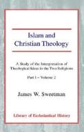Islam and Christian Theology (Part 1, Volume 2): A Study of the Interpretation of Theological Ideas in the Two Religions di James W. Sweetman edito da CASEMATE ACADEMIC