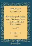 Bibliotheque Choisie, Pour Servir de Suite a la Bibliotheque Universelle, Vol. 18: Annee 1709 (Classic Reprint) di Jean Le Clerc edito da Forgotten Books