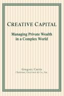 Creative Capital: Managing Private Wealth in a Complex World di Gregory Curtis edito da AUTHORHOUSE