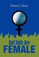 Golf Balls Are Female di Robert C. Knox edito da iUniverse