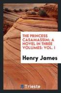The Princess Casamassim; A Novel in Three Volumes: Vol. I di Henry James edito da LIGHTNING SOURCE INC