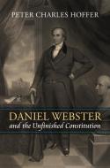 Daniel Webster and the Unfinished Constitution di Peter Charles Hoffer edito da UNIV PR OF KANSAS