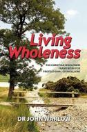 Living Wholeness: The Christian Wholeness Framework for Professional Counsellors di John Warlow, Dr John Warlow edito da Living Wholeness